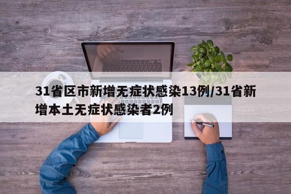 31省区市新增无症状感染13例/31省新增本土无症状感染者2例