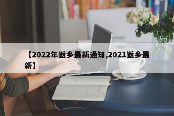 【2022年返乡最新通知,2021返乡最新】