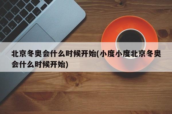 北京冬奥会什么时候开始(小度小度北京冬奥会什么时候开始)