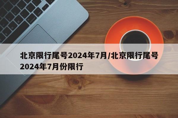 北京限行尾号2024年7月/北京限行尾号2024年7月份限行