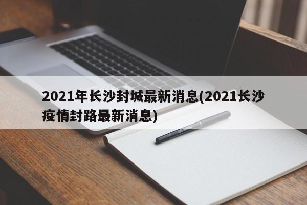 2021年长沙封城最新消息(2021长沙疫情封路最新消息)