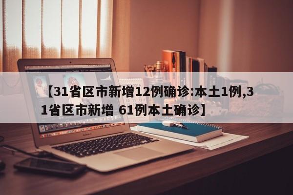 【31省区市新增12例确诊:本土1例,31省区市新增 61例本土确诊】