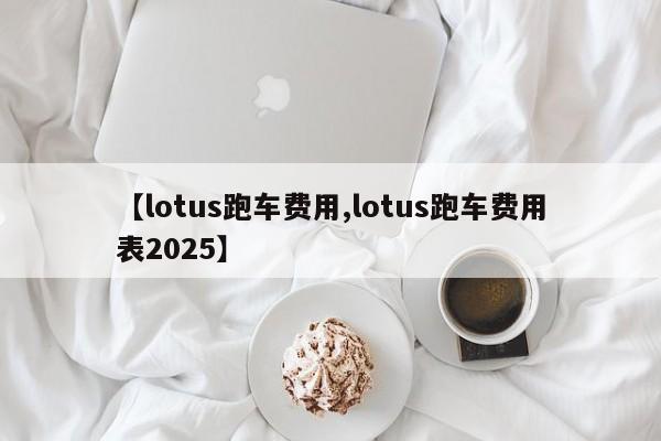 【lotus跑车费用,lotus跑车费用表2025】