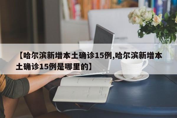 【哈尔滨新增本土确诊15例,哈尔滨新增本土确诊15例是哪里的】