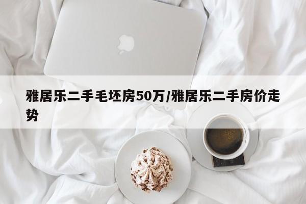 雅居乐二手毛坯房50万/雅居乐二手房价走势