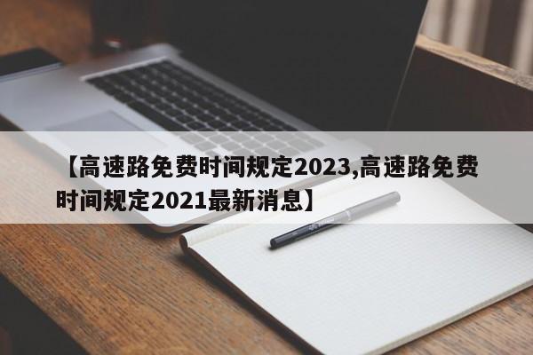 【高速路免费时间规定2023,高速路免费时间规定2021最新消息】