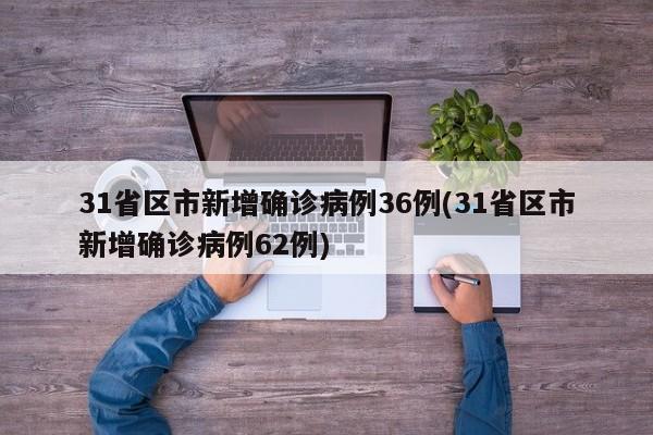 31省区市新增确诊病例36例(31省区市新增确诊病例62例)