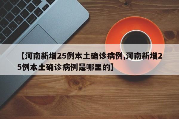 【河南新增25例本土确诊病例,河南新增25例本土确诊病例是哪里的】