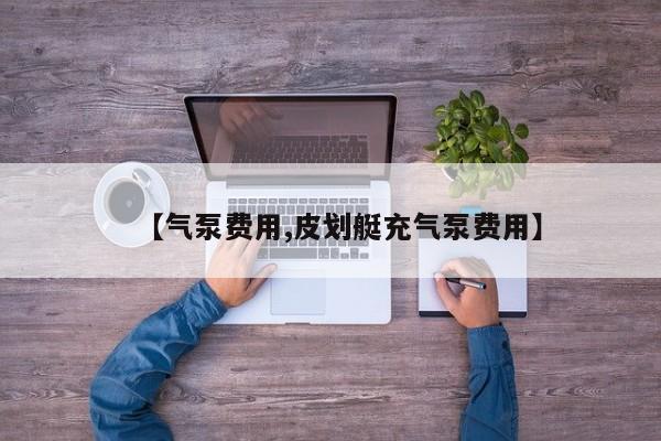 【气泵费用,皮划艇充气泵费用】
