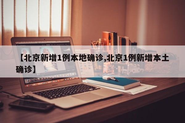 【北京新增1例本地确诊,北京1例新增本土确诊】
