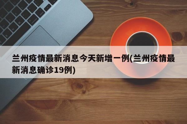 兰州疫情最新消息今天新增一例(兰州疫情最新消息确诊19例)