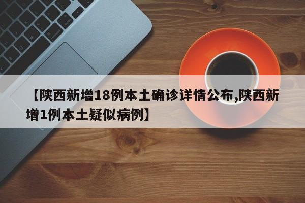 【陕西新增18例本土确诊详情公布,陕西新增1例本土疑似病例】