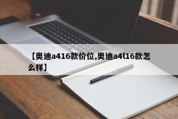 【奥迪a416款价位,奥迪a4l16款怎么样】