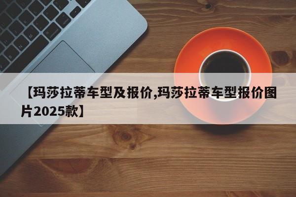 【玛莎拉蒂车型及报价,玛莎拉蒂车型报价图片2025款】