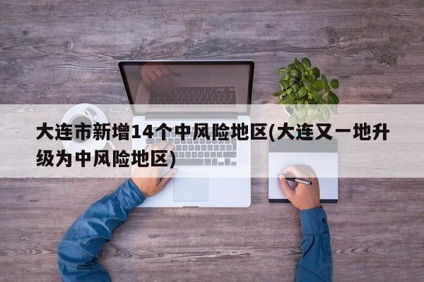 大连市新增14个中风险地区(大连又一地升级为中风险地区)