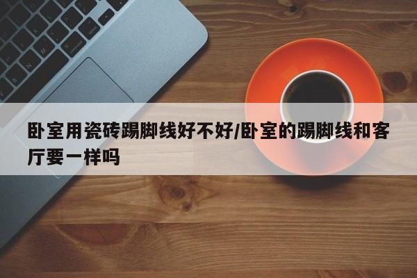 卧室用瓷砖踢脚线好不好/卧室的踢脚线和客厅要一样吗