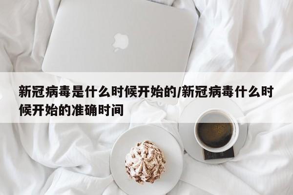 新冠病毒是什么时候开始的/新冠病毒什么时候开始的准确时间