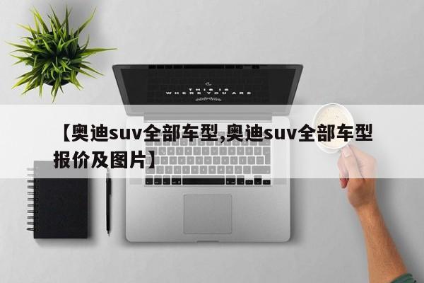 【奥迪suv全部车型,奥迪suv全部车型报价及图片】