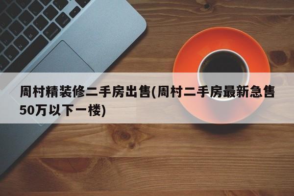 周村精装修二手房出售(周村二手房最新急售50万以下一楼)