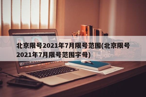 北京限号2021年7月限号范围(北京限号2021年7月限号范围字母)