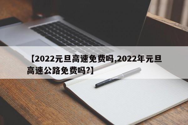 【2022元旦高速免费吗,2022年元旦高速公路免费吗?】