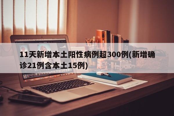 11天新增本土阳性病例超300例(新增确诊21例含本土15例)