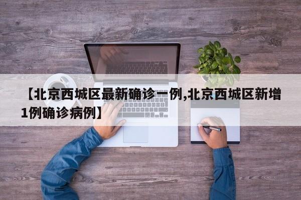 【北京西城区最新确诊一例,北京西城区新增1例确诊病例】
