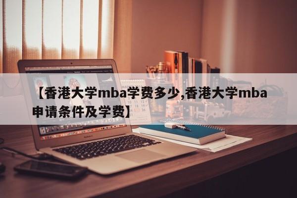 【香港大学mba学费多少,香港大学mba申请条件及学费】