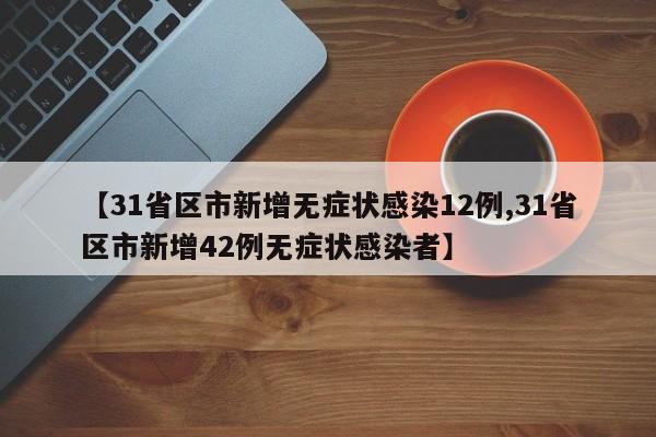 【31省区市新增无症状感染12例,31省区市新增42例无症状感染者】