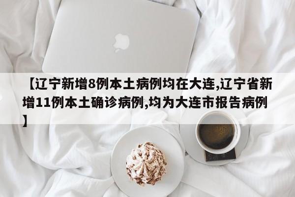 【辽宁新增8例本土病例均在大连,辽宁省新增11例本土确诊病例,均为大连市报告病例】