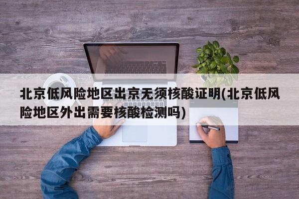 北京低风险地区出京无须核酸证明(北京低风险地区外出需要核酸检测吗)