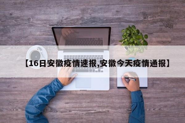 【16日安徽疫情速报,安徽今天疫情通报】
