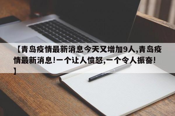 【青岛疫情最新消息今天又增加9人,青岛疫情最新消息!一个让人愤怒,一个令人振奋!】