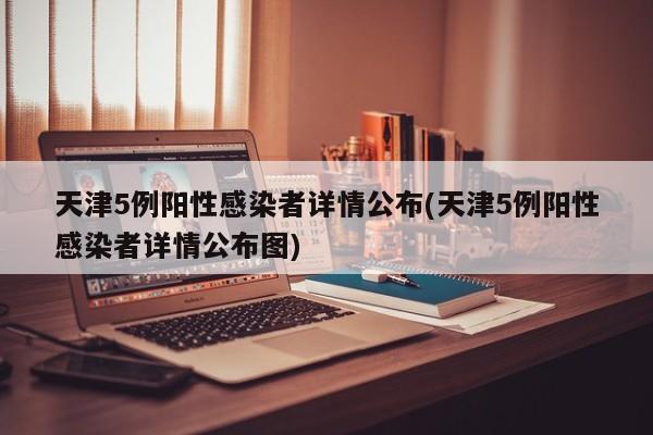 天津5例阳性感染者详情公布(天津5例阳性感染者详情公布图)