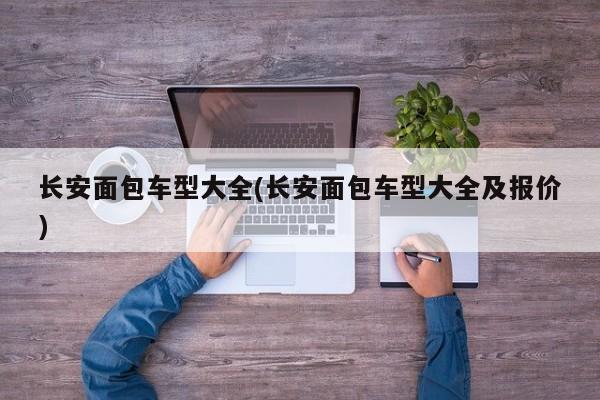 长安面包车型大全(长安面包车型大全及报价)