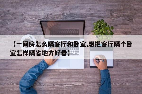 【一间房怎么隔客厅和卧室,想把客厅隔个卧室怎样隔省地方好看】