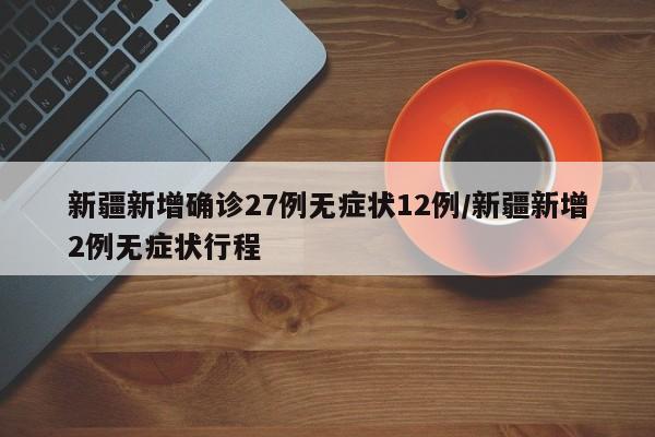 新疆新增确诊27例无症状12例/新疆新增2例无症状行程