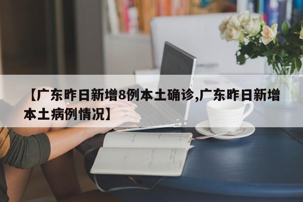 【广东昨日新增8例本土确诊,广东昨日新增本土病例情况】