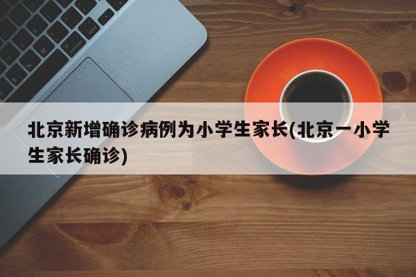 北京新增确诊病例为小学生家长(北京一小学生家长确诊)