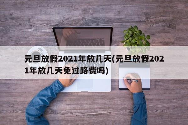 元旦放假2021年放几天(元旦放假2021年放几天免过路费吗)