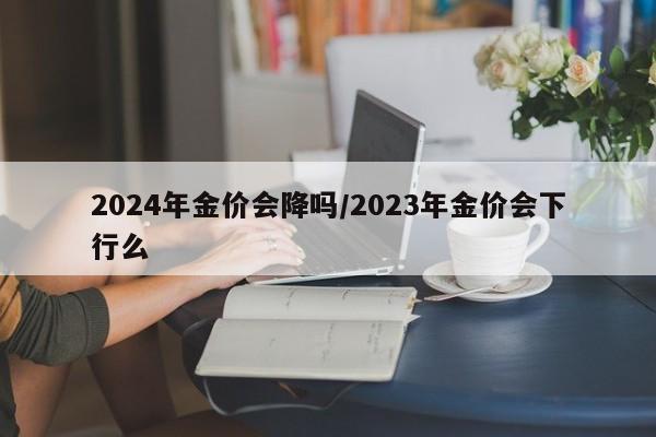 2024年金价会降吗/2023年金价会下行么