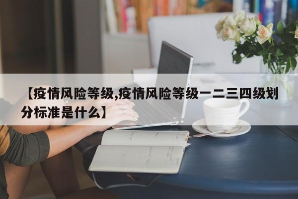 【疫情风险等级,疫情风险等级一二三四级划分标准是什么】