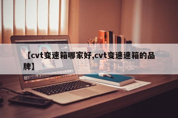 【cvt变速箱哪家好,cvt变速速箱的品牌】