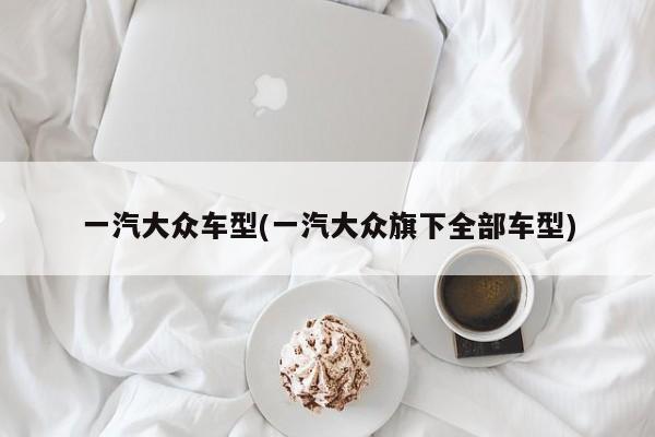 一汽大众车型(一汽大众旗下全部车型)
