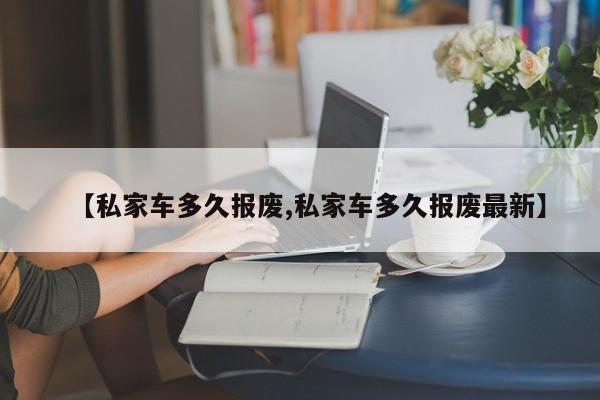 【私家车多久报废,私家车多久报废最新】
