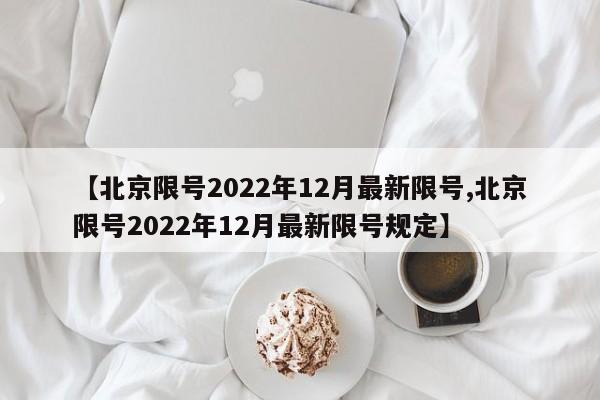 【北京限号2022年12月最新限号,北京限号2022年12月最新限号规定】