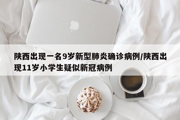 陕西出现一名9岁新型肺炎确诊病例/陕西出现11岁小学生疑似新冠病例