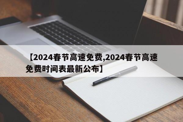 【2024春节高速免费,2024春节高速免费时间表最新公布】