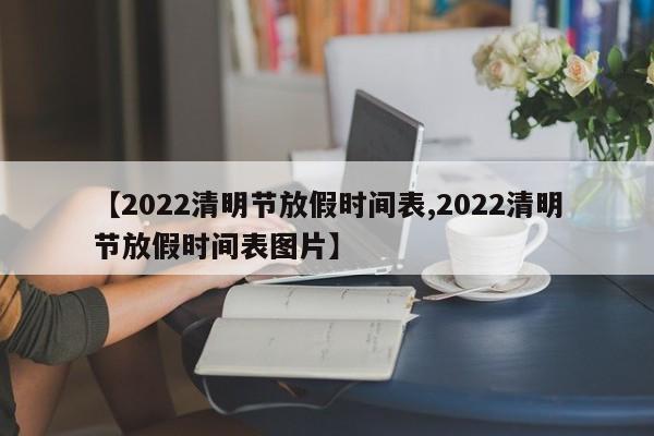【2022清明节放假时间表,2022清明节放假时间表图片】