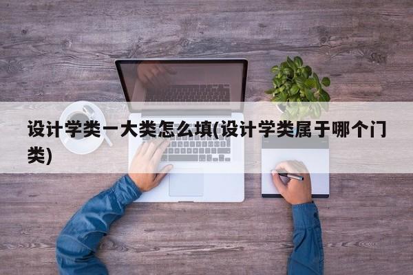 设计学类一大类怎么填(设计学类属于哪个门类)